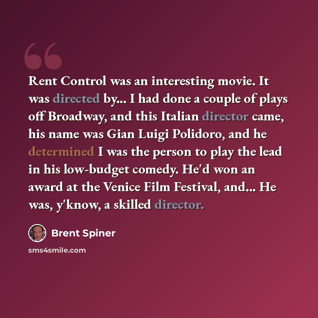 “Rent Control was an interesting movie. It was directed by... I had done a couple of plays off Broadway, and this Italian director came, his name was Gian Luigi Polidoro, and he determined I was the person to play the lead in his low-budget comedy. He'd won an award at the Venice Film Festival…” quote by Brent Spiner