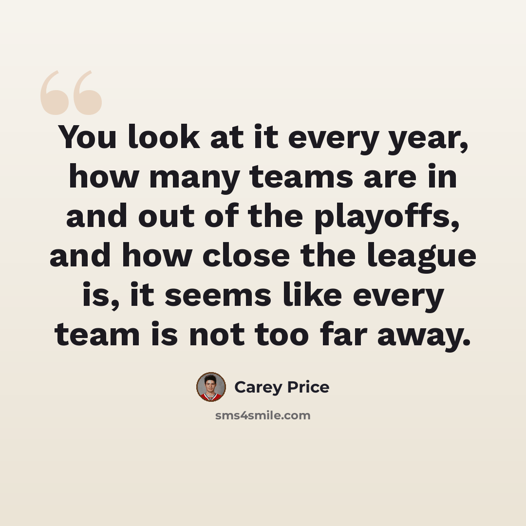 “You look at it every year, how many teams are in and out of the playoffs, and how close the league is, it seems like every team is not too far away.” quote by Carey Price