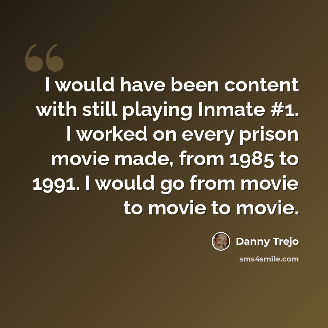 “I would have been content with still playing Inmate #1. I worked on every prison movie made, from 1985 to 1991. I would go from movie to movie to movie.” quote by Danny Trejo
