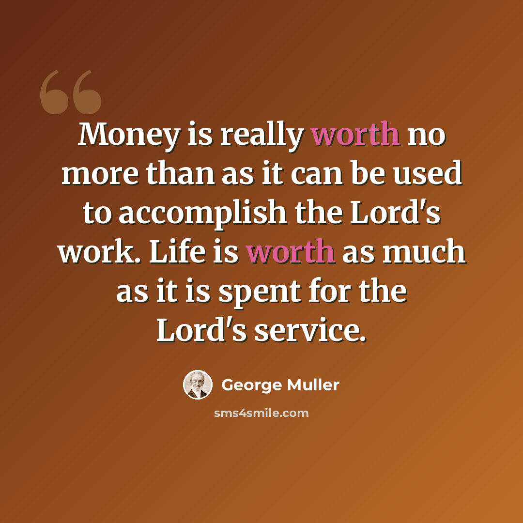 “Money is really worth no more than as it can be used to accomplish the Lord's work. Life is worth as much as it is spent for the Lord's service.” quote by George Muller