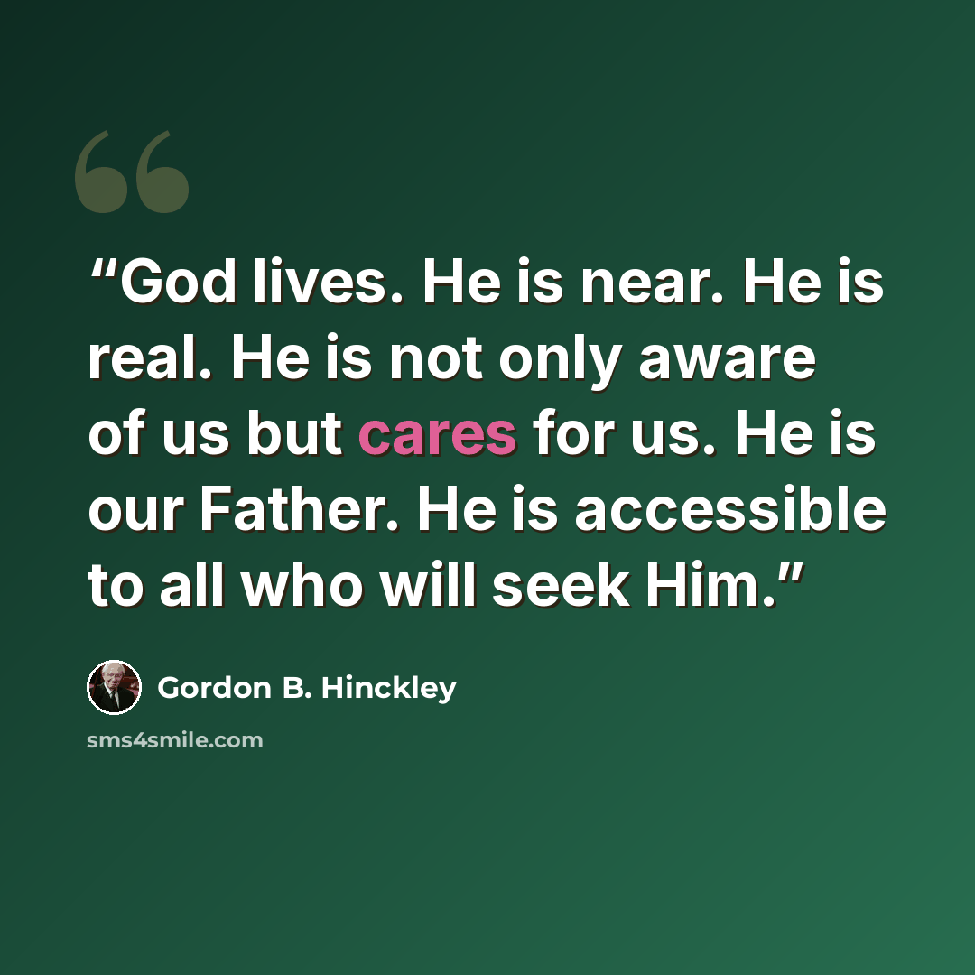 “God lives. He is near. He is real. He is not only aware of us but cares for us. He is our Father. He is accessible to all who will seek Him.” quote by Gordon B. Hinckley