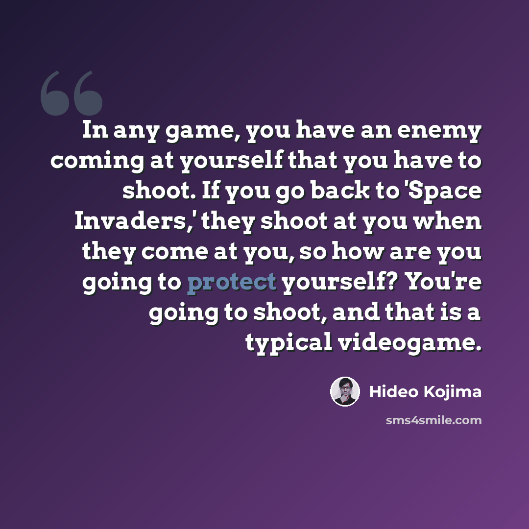 “In any game, you have an enemy coming at yourself that you have to shoot. If you go back to 'Space Invaders,' they shoot at you when they come at you, so how are you going to protect yourself? You're going to shoot, and that is a typical videogame.” quote by Hideo Kojima