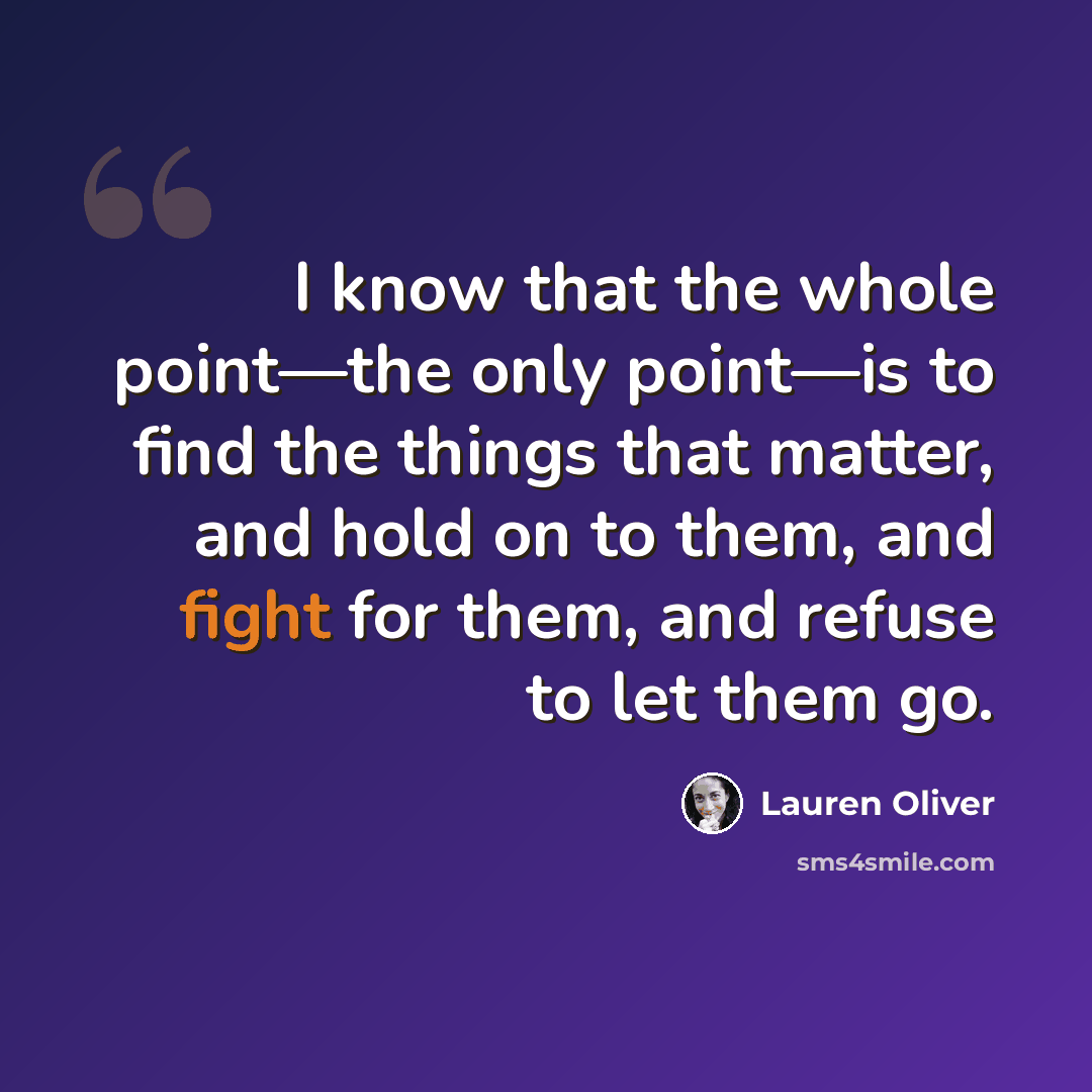 “I know that the whole point—the only point—is to find the things that matter, and hold on to them, and fight for them, and refuse to let them go.” quote by Lauren Oliver