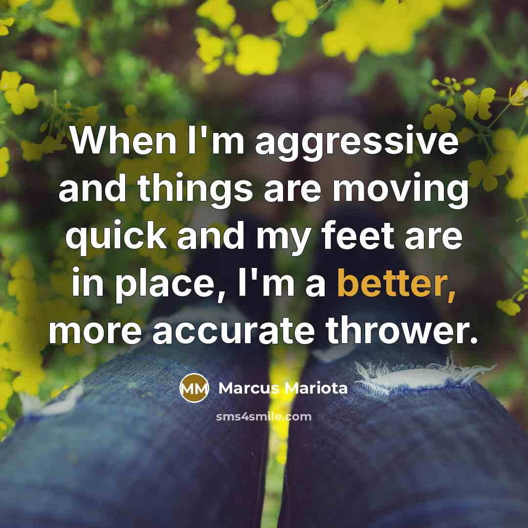 “When I'm aggressive and things are moving quick and my feet are in place, I'm a better, more accurate thrower.” quote by Marcus Mariota