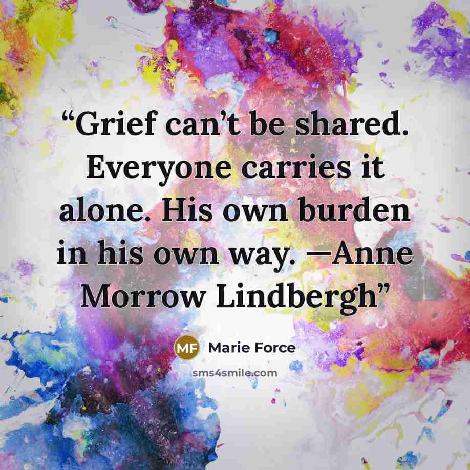 “Grief can’t be shared. Everyone carries it alone. His own burden in his own way. —Anne Morrow Lindbergh” quote by Marie Force