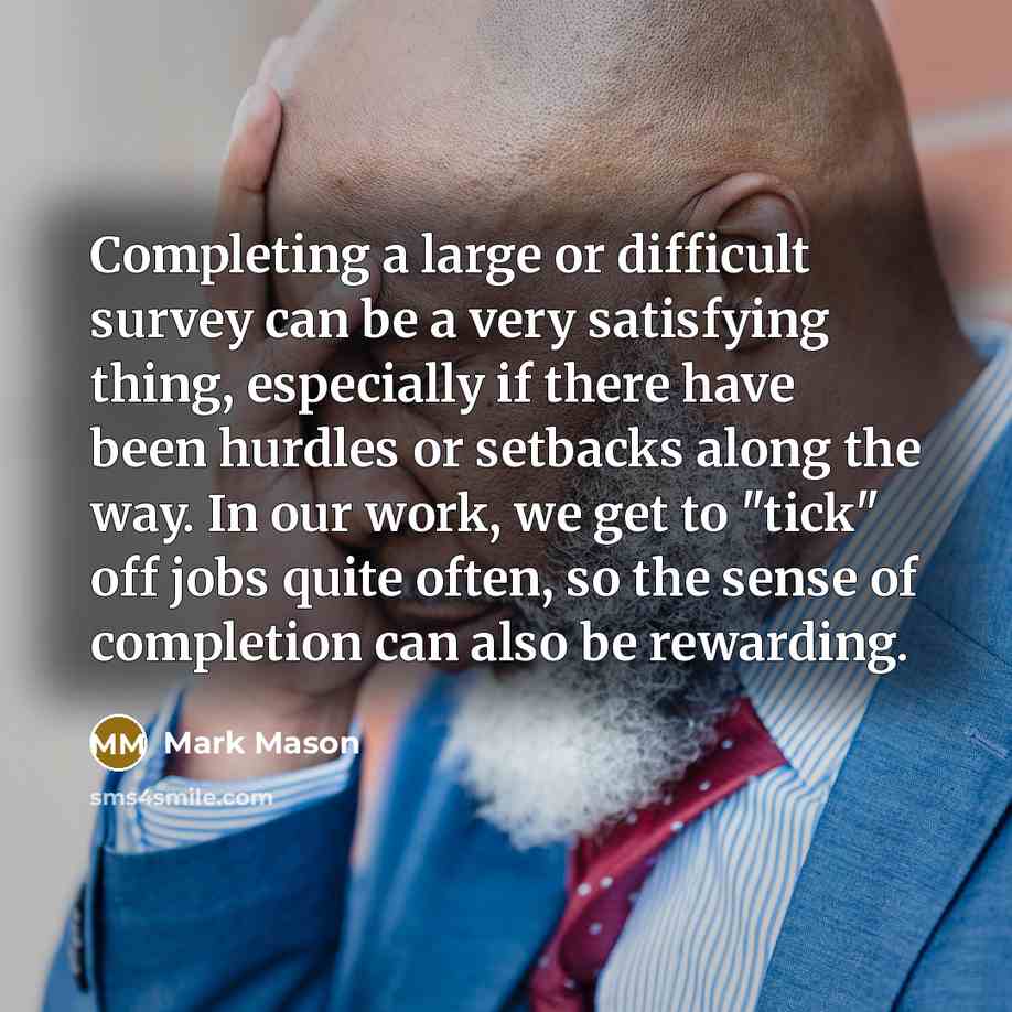 “Completing a large or difficult survey can be a very satisfying thing, especially if there have been hurdles or setbacks along the way. In our work, we get to "tick" off jobs quite often, so the sense of completion can also be rewarding.” quote by Mark Mason
