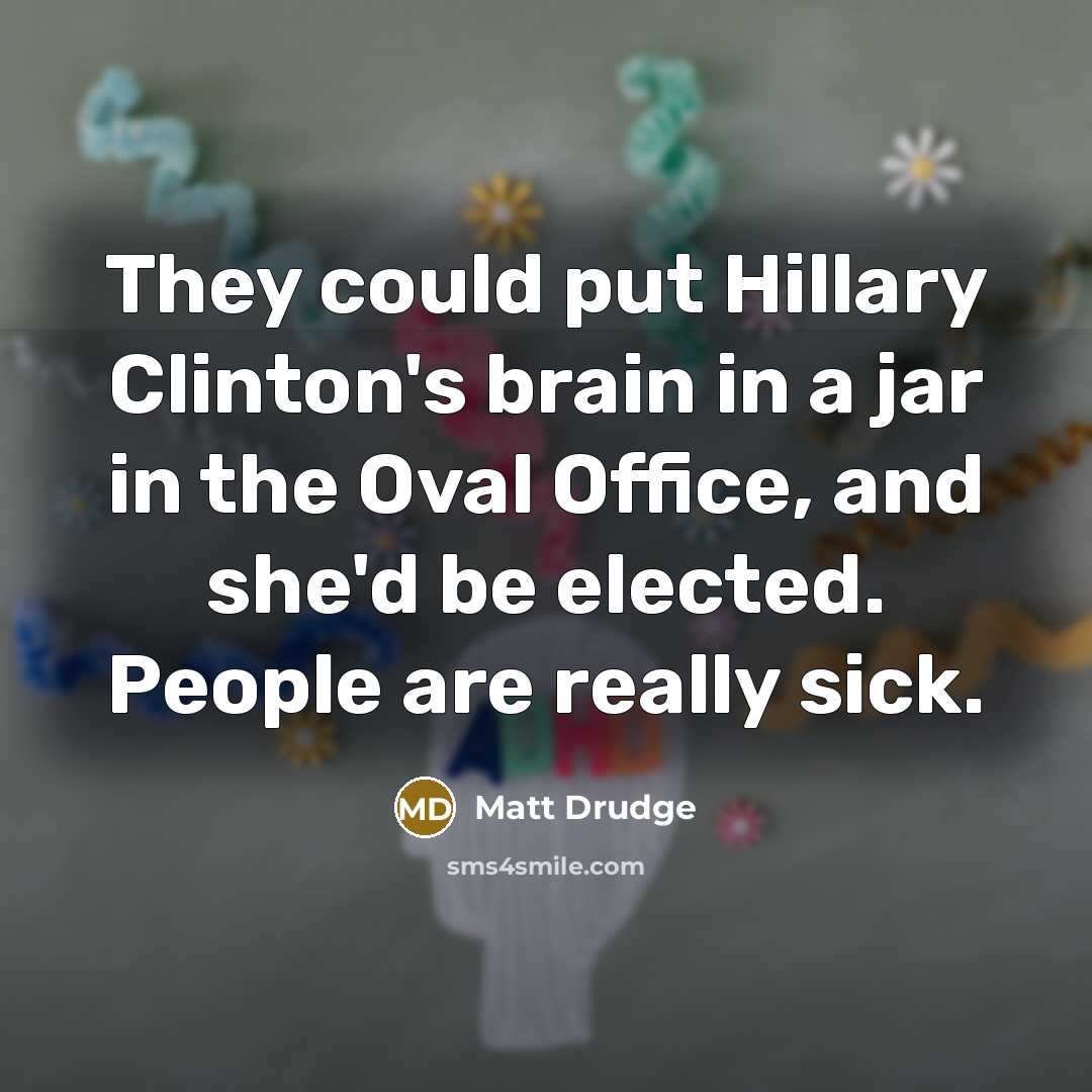 “They could put Hillary Clinton's brain in a jar in the Oval Office, and she'd be elected. People are really sick.” quote by Matt Drudge