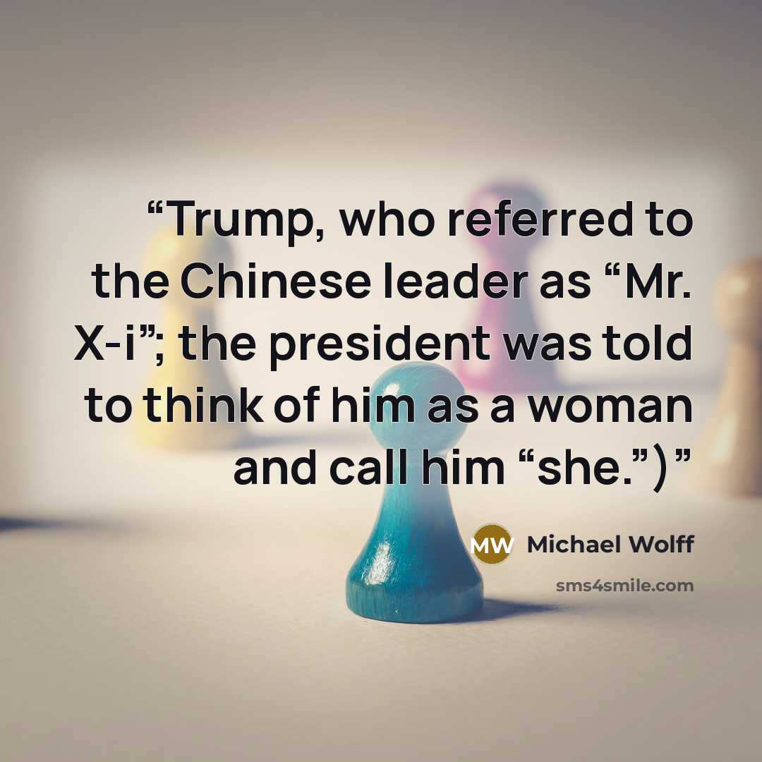 “Trump, who referred to the Chinese leader as “Mr. X-i”; the president was told to think of him as a woman and call him “she.”)” quote by Michael Wolff