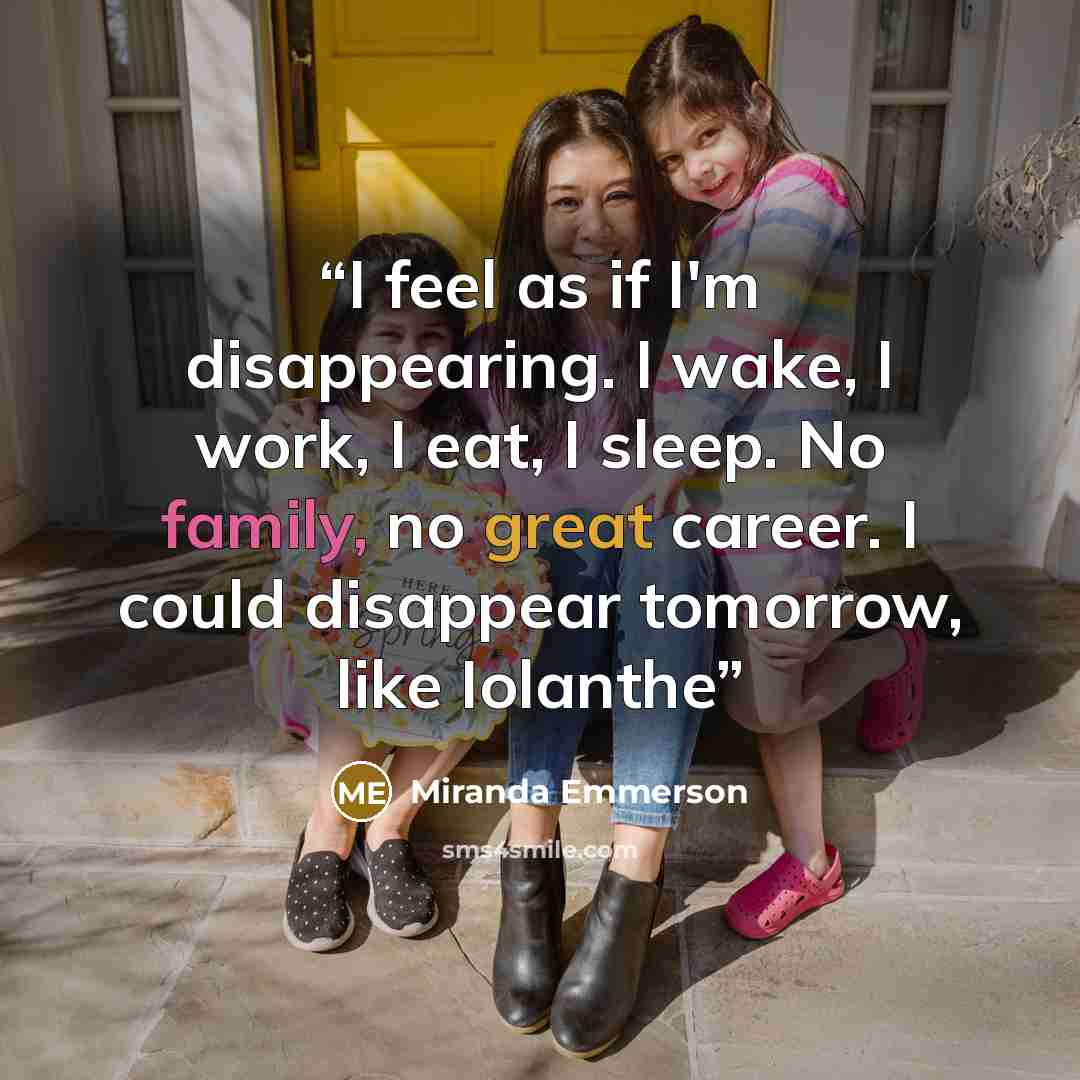 “I feel as if I'm disappearing. I wake, I work, I eat, I sleep. No family, no great career. I could disappear tomorrow, like Iolanthe” quote by Miranda Emmerson
