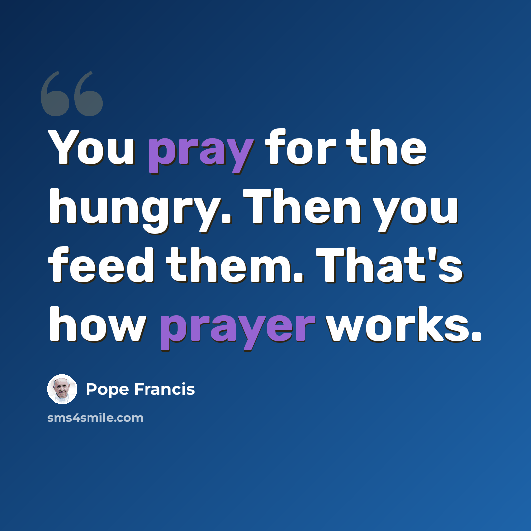 “You pray for the hungry. Then you feed them. That's how prayer works.” quote by Pope Francis