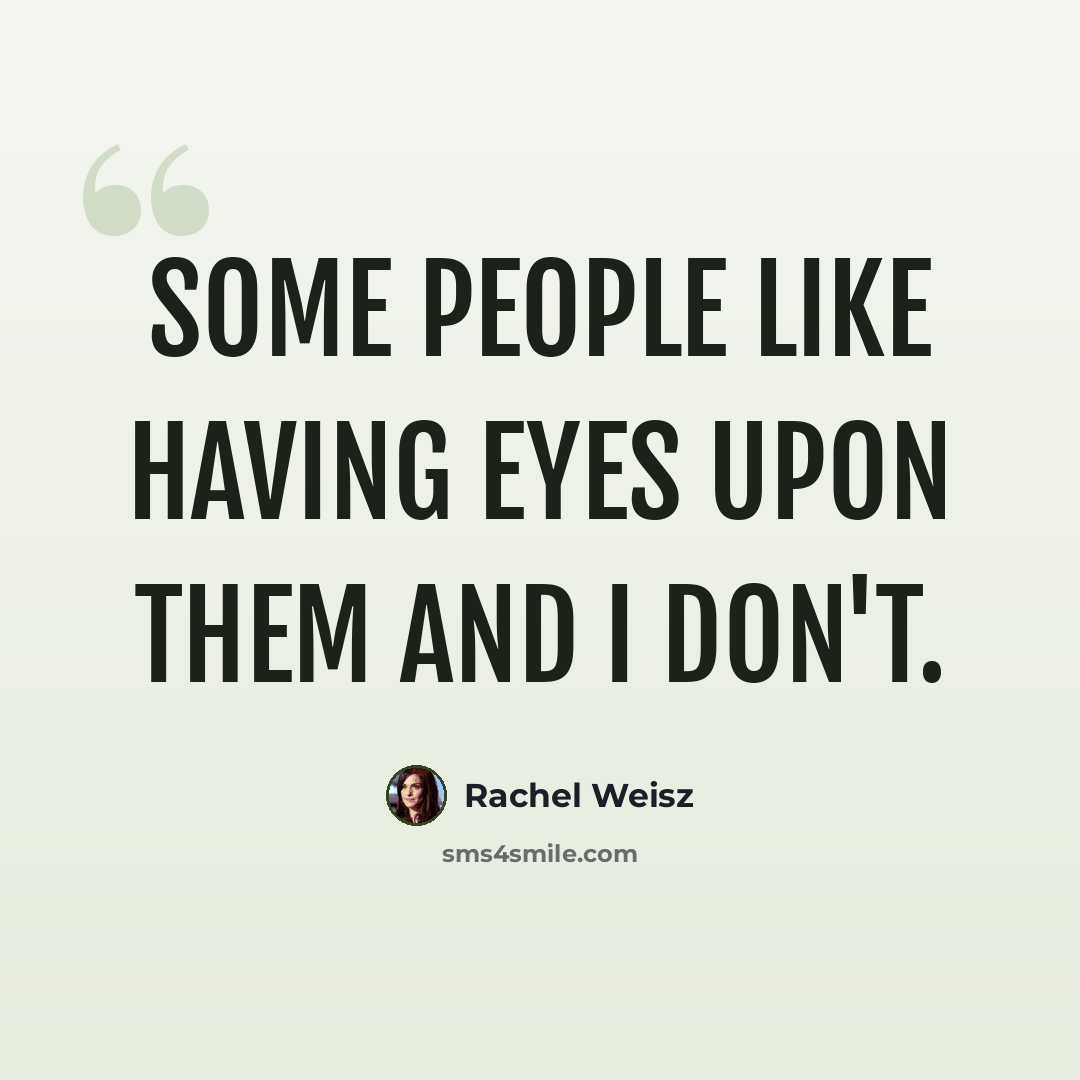 “Some people like having eyes upon them and I don't.” quote by Rachel Weisz