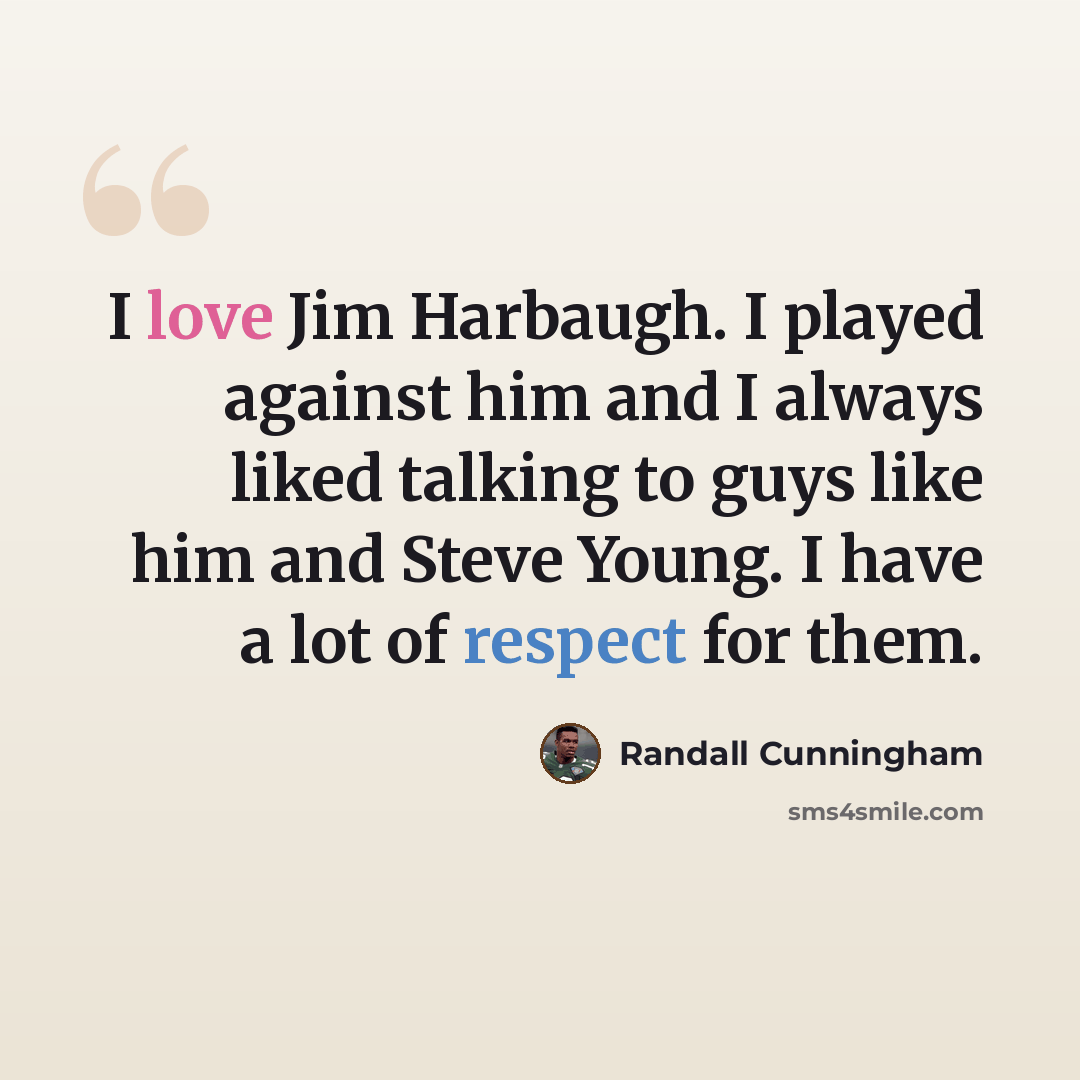 “I love Jim Harbaugh. I played against him and I always liked talking to guys like him and Steve Young. I have a lot of respect for them.” quote by Randall Cunningham