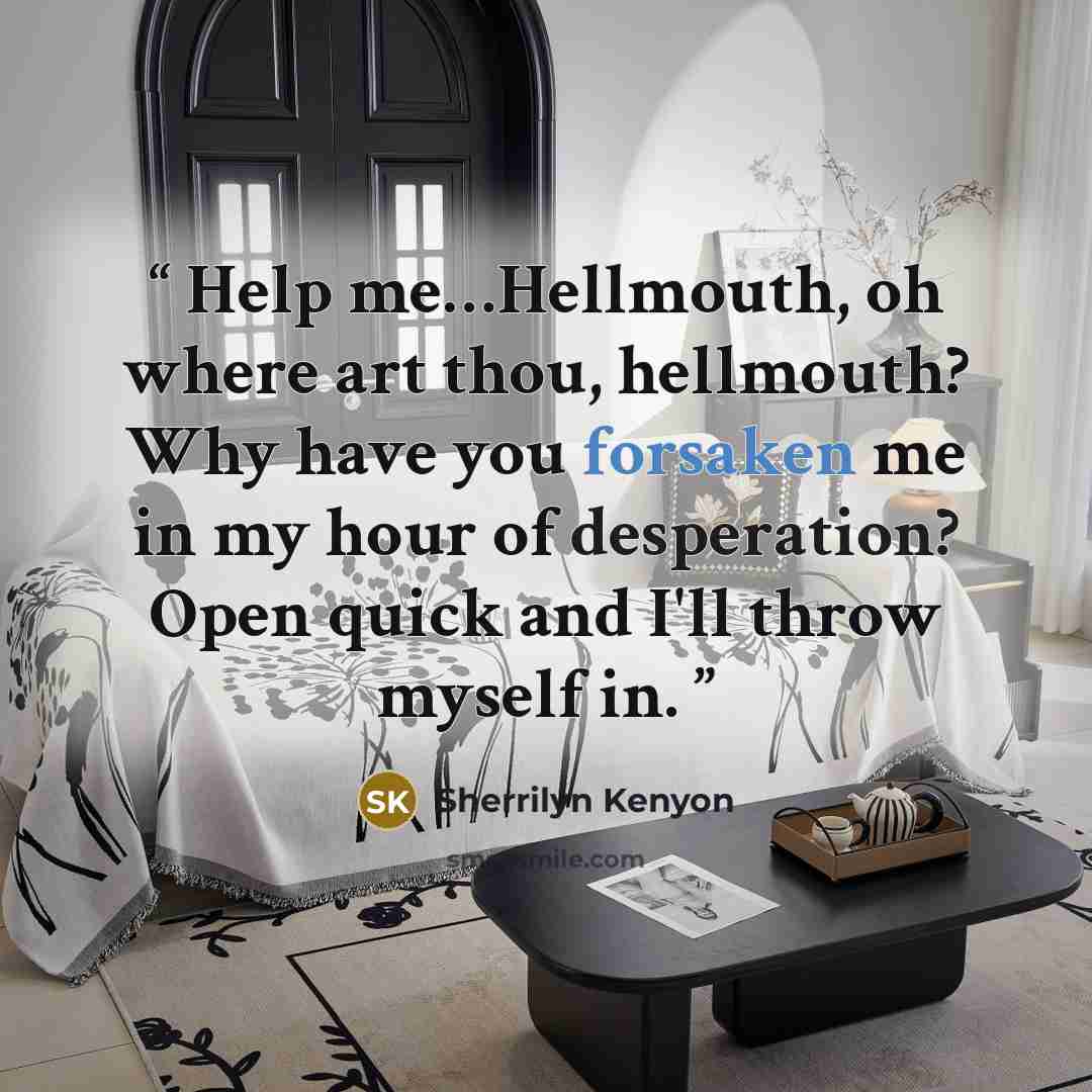 “Help me…Hellmouth, oh where art thou, hellmouth? Why have you forsaken me in my hour of desperation? Open quick and I'll throw myself in.” quote by Sherrilyn Kenyon