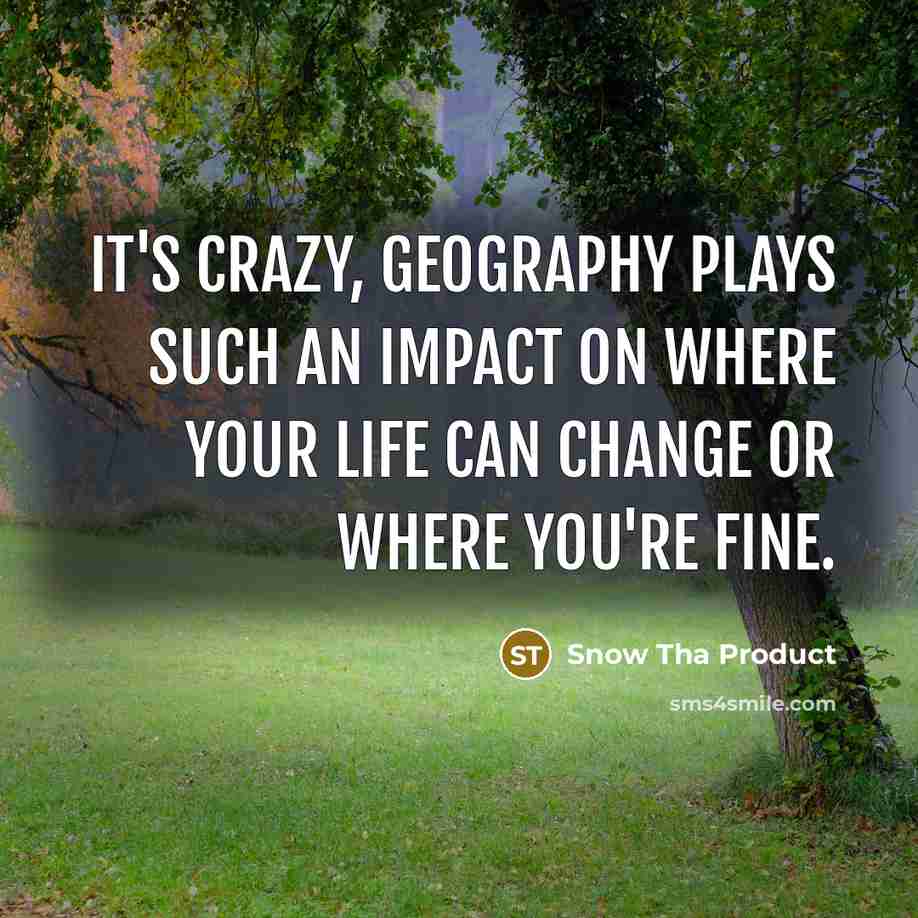 “It's crazy, geography plays such an impact on where your life can change or where you're fine.” quote by Snow Tha Product
