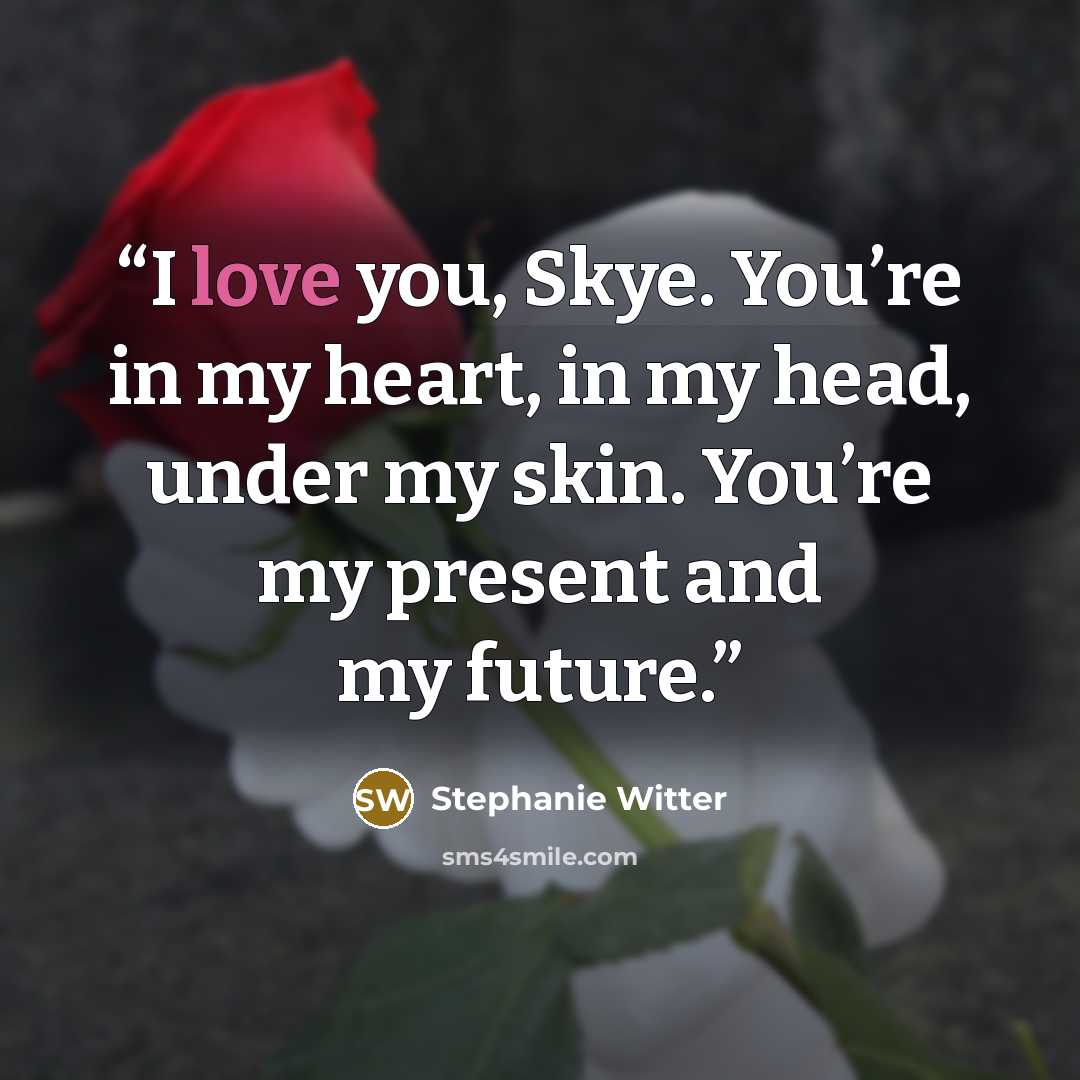 “I love you, Skye. You’re in my heart, in my head, under my skin. You’re my present and my future.” quote by Stephanie Witter