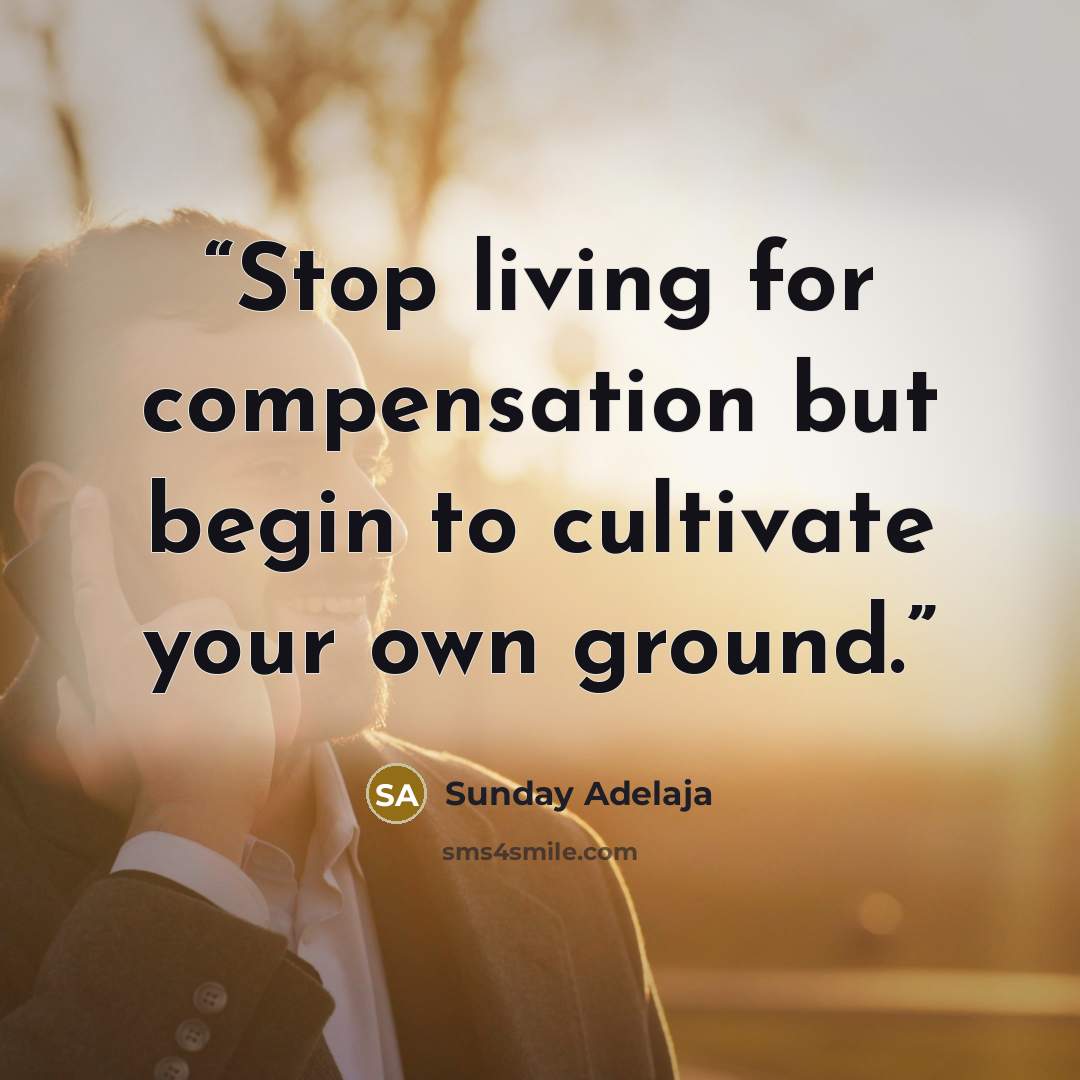 “Stop living for compensation but begin to cultivate your own ground.” quote by Sunday Adelaja