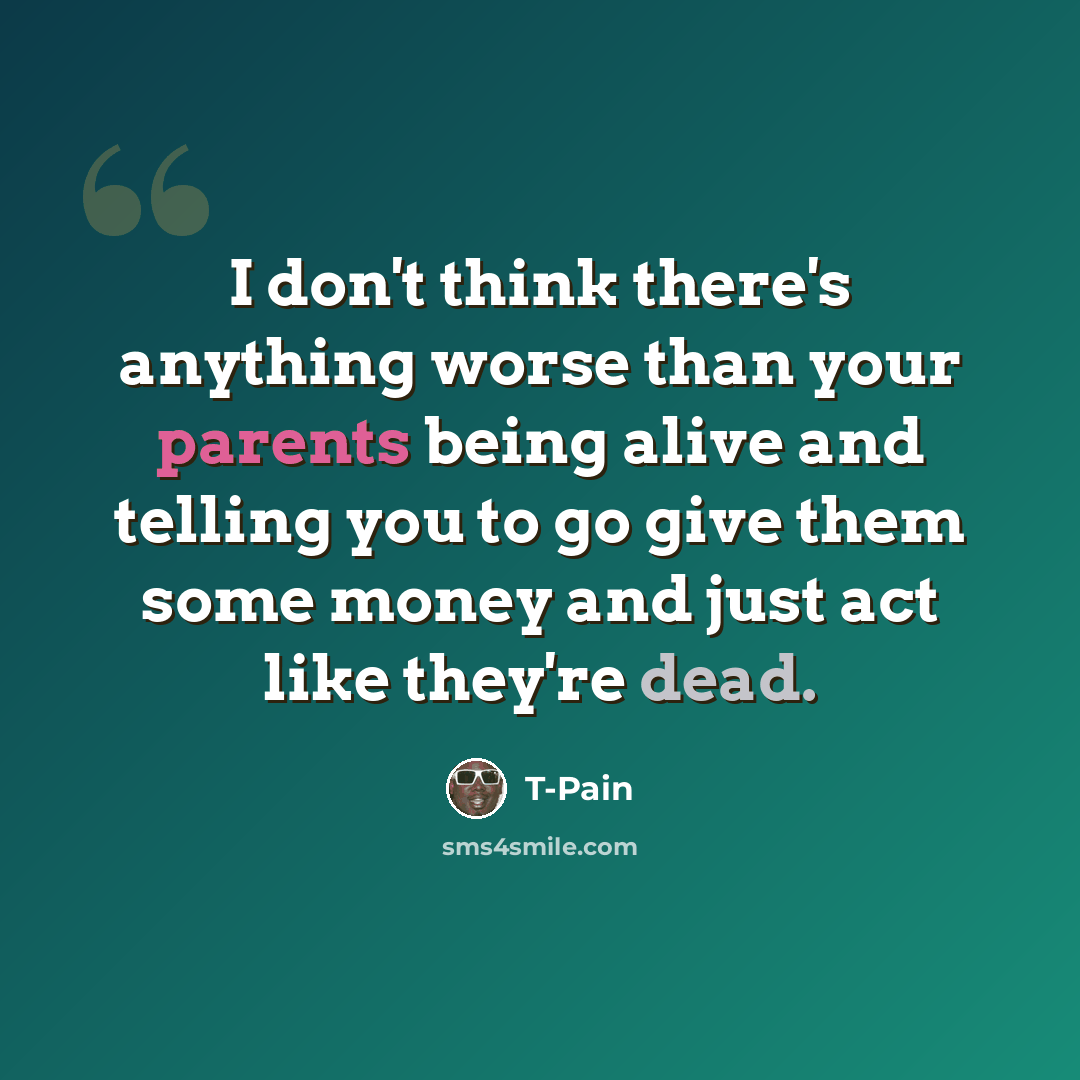 “I don't think there's anything worse than your parents being alive and telling you to go give them some money and just act like they're dead.” quote by T-Pain