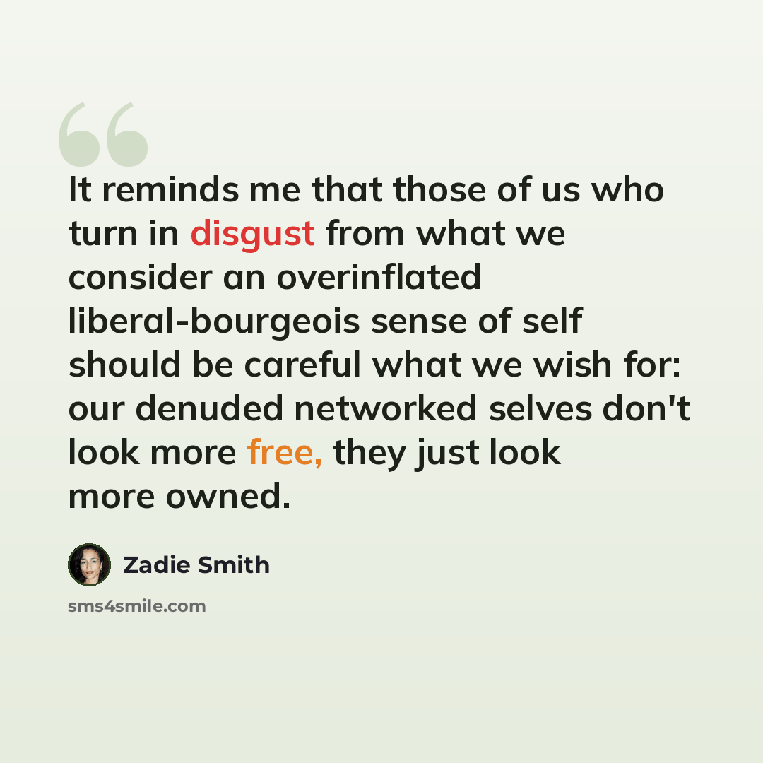 “It reminds me that those of us who turn in disgust from what we consider an overinflated liberal-bourgeois sense of self should be careful what we wish for: our denuded networked selves don't look more free, they just look more owned.” quote by Zadie Smith