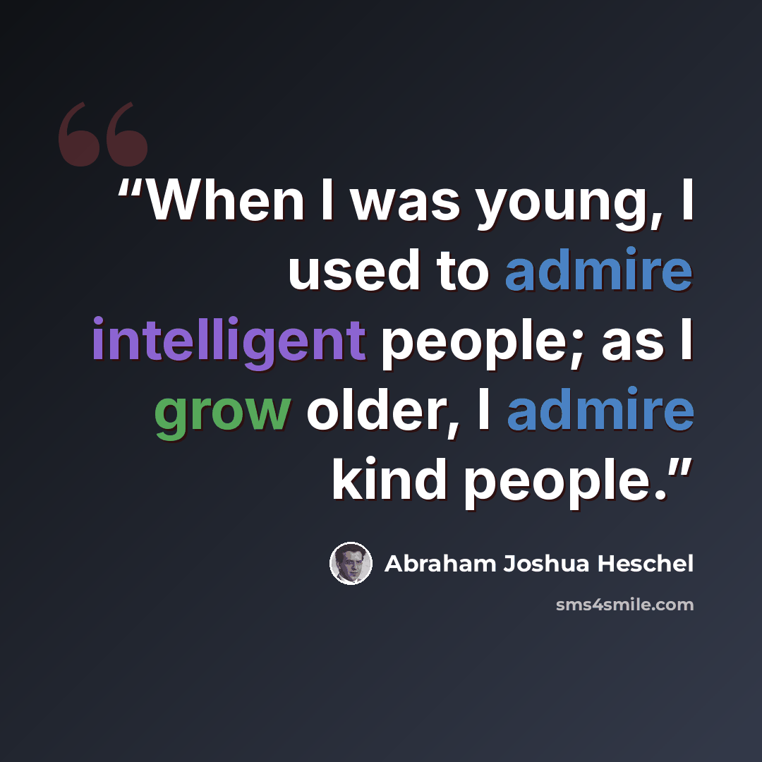 “When I was young, I used to admire intelligent people; as I grow older, I admire kind people.” quote by Abraham Joshua Heschel