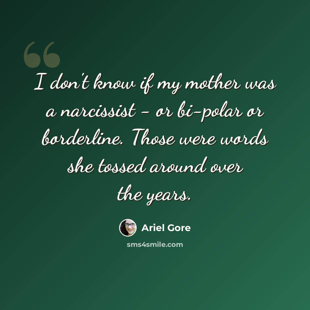 “I don't know if my mother was a narcissist - or bi-polar or borderline. Those were words she tossed around over the years.” quote by Ariel Gore