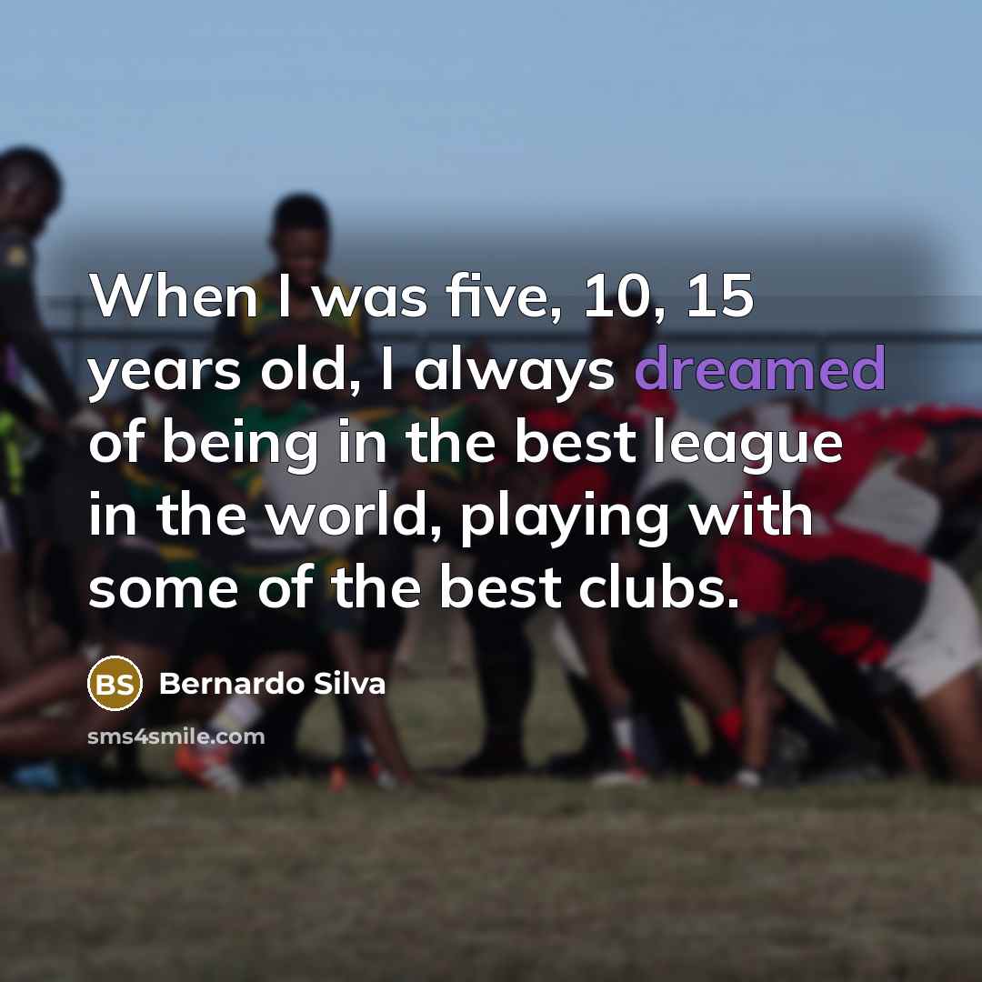 “When I was five, 10, 15 years old, I always dreamed of being in the best league in the world, playing with some of the best clubs.” quote by Bernardo Silva