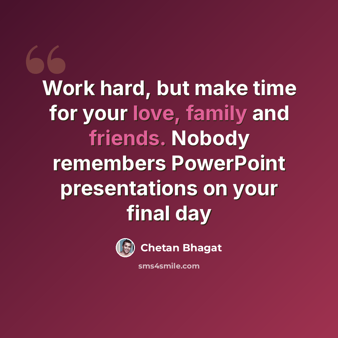 “Work hard, but make time for your love, family and friends. Nobody remembers PowerPoint presentations on your final day” quote by Chetan Bhagat