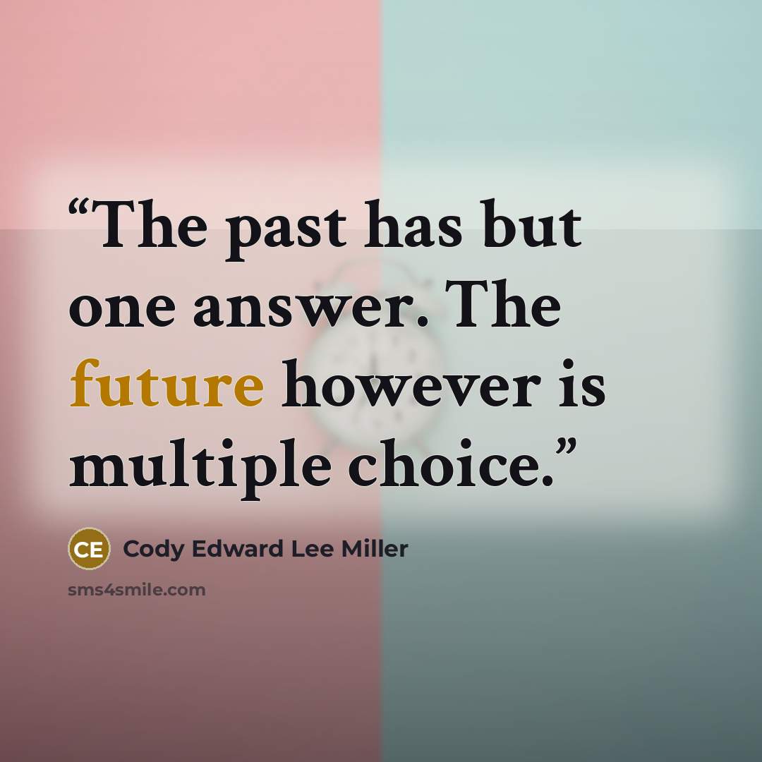 “The past has but one answer. The future however is multiple choice.” quote by Cody Edward Lee Miller