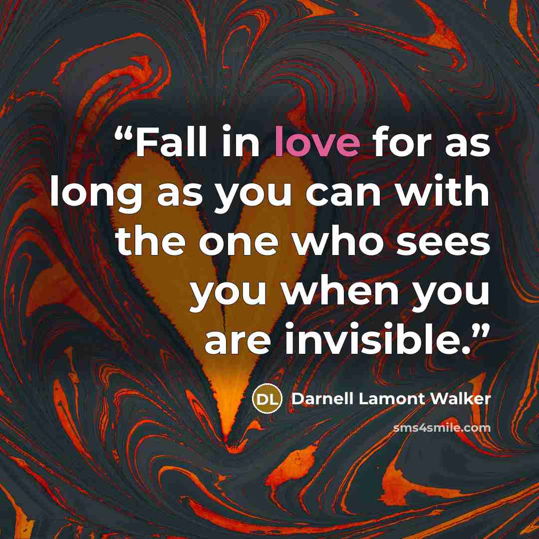 “Fall in love for as long as you can with the one who sees you when you are invisible.” quote by Darnell Lamont Walker