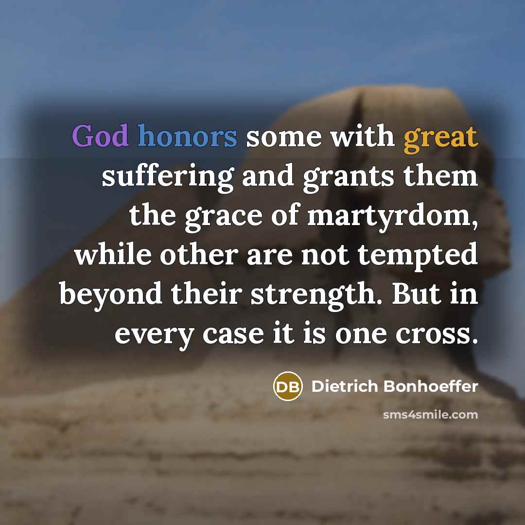“God honors some with great suffering and grants them the grace of martyrdom, while other are not tempted beyond their strength. But in every case it is one cross.” quote by Dietrich Bonhoeffer