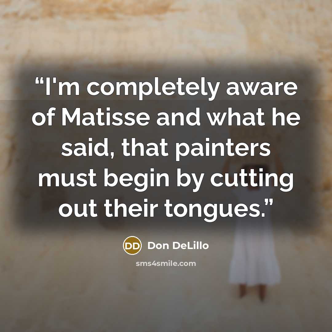 “I'm completely aware of Matisse and what he said, that painters must begin by cutting out their tongues.” quote by Don DeLillo