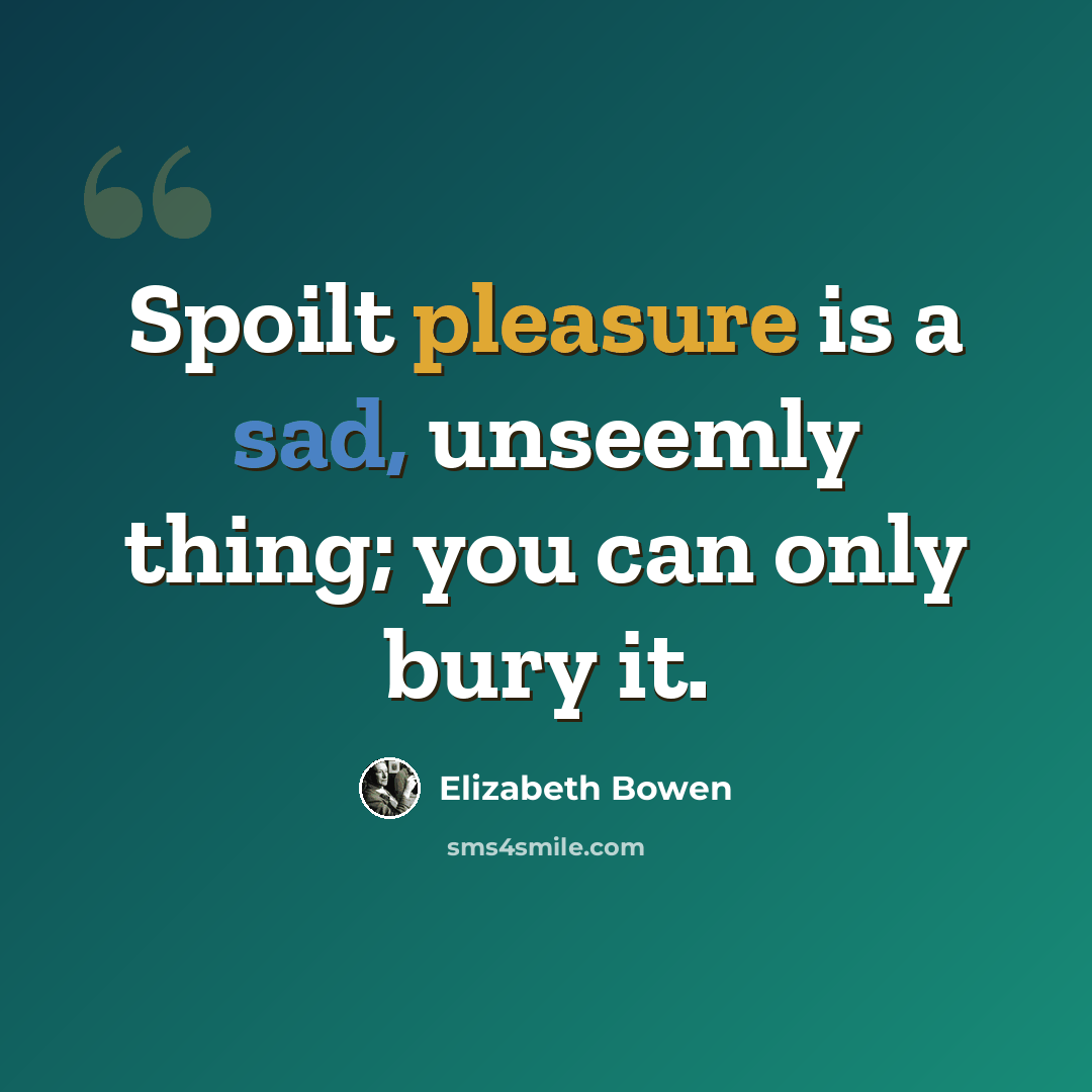 “Spoilt pleasure is a sad, unseemly thing; you can only bury it.” quote by Elizabeth Bowen