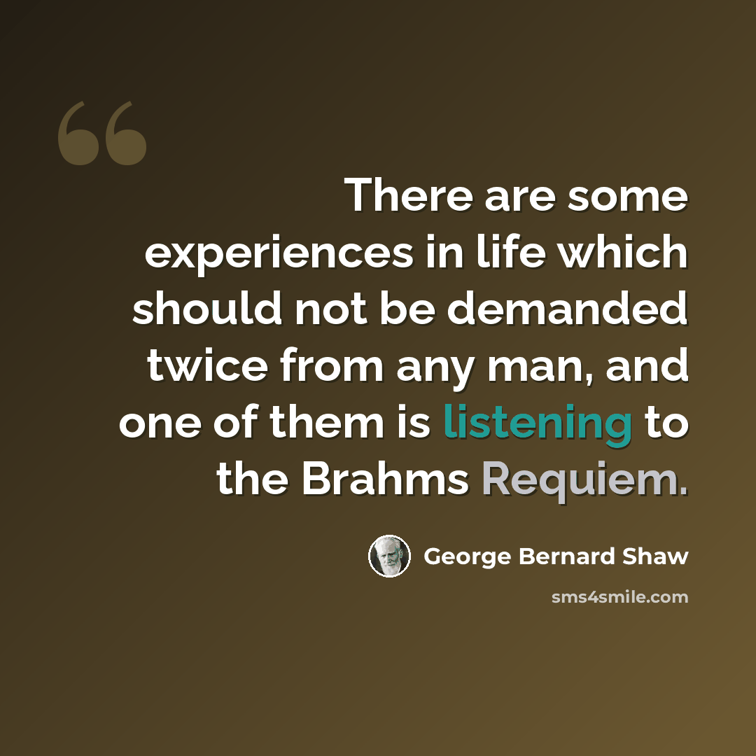 “There are some experiences in life which should not be demanded twice from any man, and one of them is listening to the Brahms Requiem.” quote by George Bernard Shaw