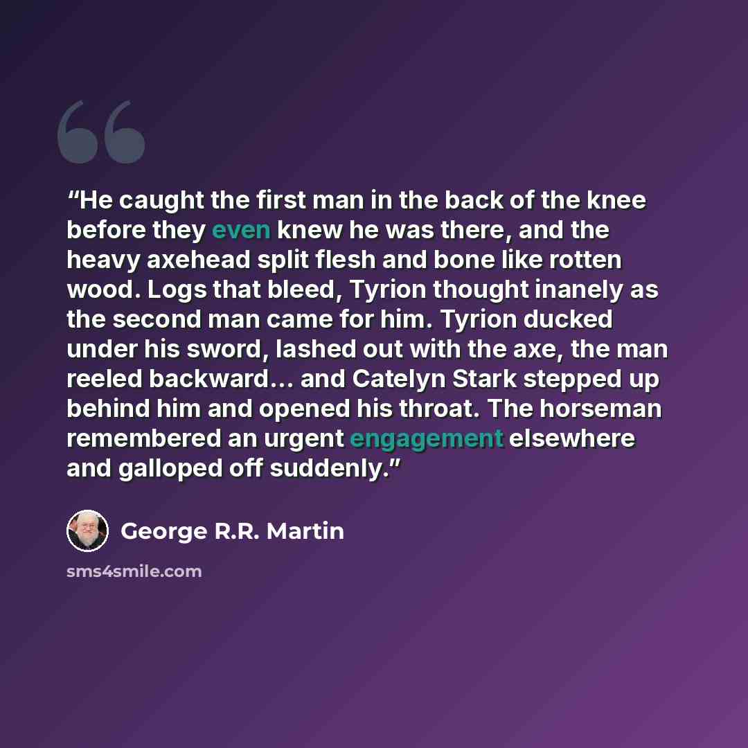 “He caught the first man in the back of the knee before they even knew he was there, and the heavy axehead split flesh and bone like rotten wood. Logs that bleed, Tyrion thought inanely as the second man came for him. Tyrion ducked under his sword, lashed out with the axe, the man reeled…” quote by George R.R. Martin