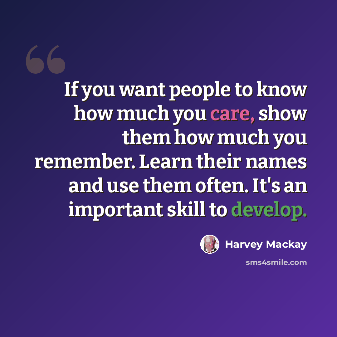 “If you want people to know how much you care, show them how much you remember. Learn their names and use them often. It's an important skill to develop.” quote by Harvey Mackay