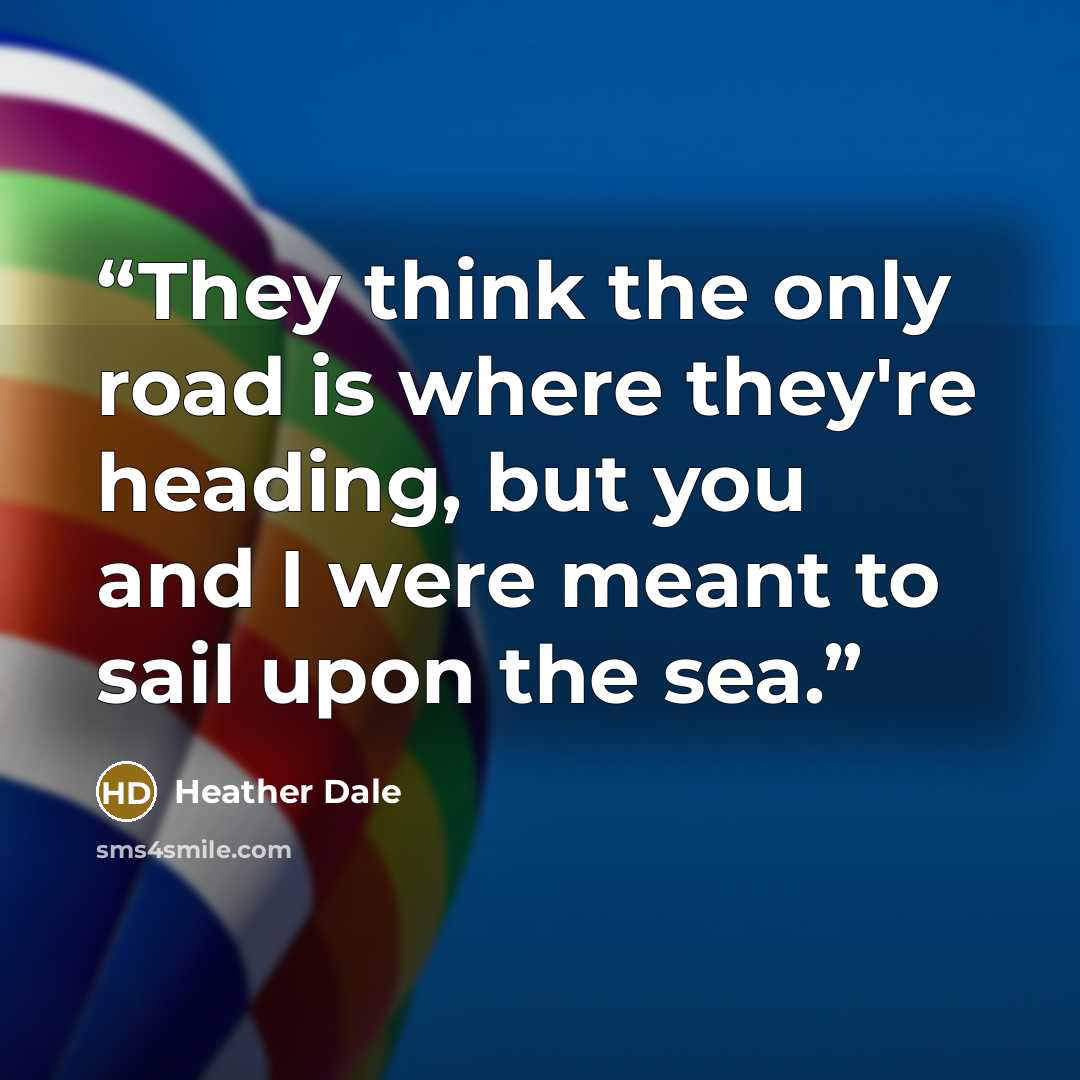 “They think the only road is where they're heading, but you and I were meant to sail upon the sea.” quote by Heather Dale