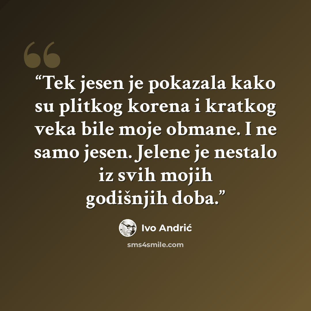 “Tek jesen je pokazala kako su plitkog korena i kratkog veka bile moje obmane. I ne samo jesen. Jelene je nestalo iz svih mojih godišnjih doba.” quote by Ivo Andrić