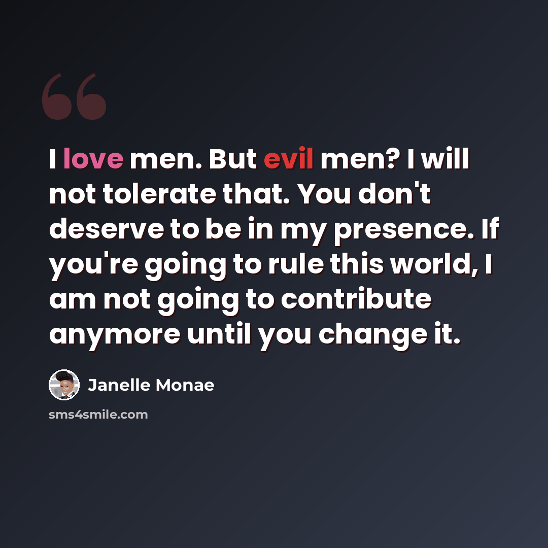 “I love men. But evil men? I will not tolerate that. You don't deserve to be in my presence. If you're going to rule this world, I am not going to contribute anymore until you change it.” quote by Janelle Monae