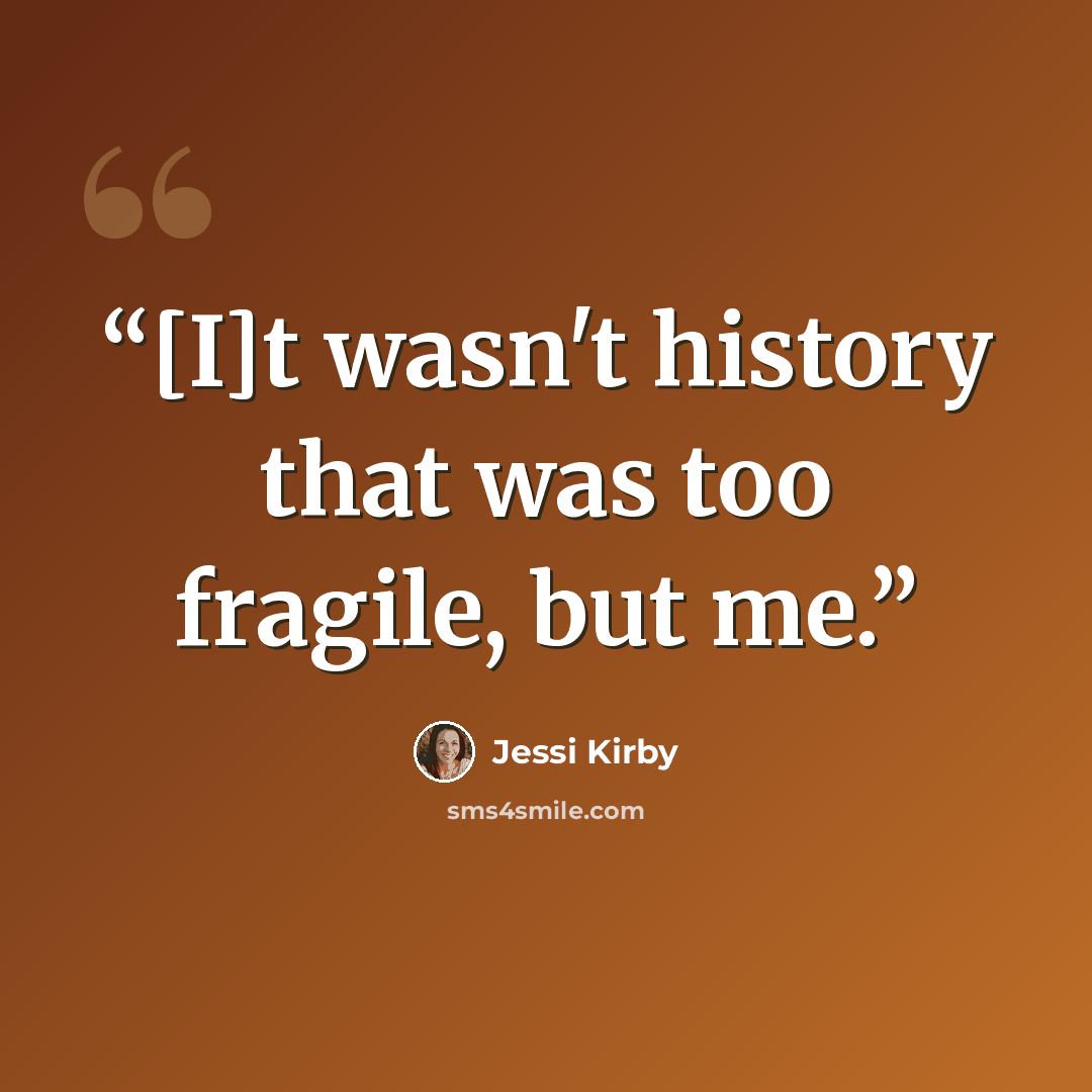 “[I]t wasn't history that was too fragile, but me.” quote by Jessi Kirby