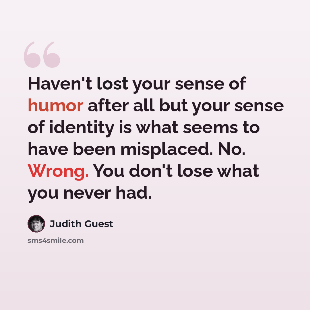 “Haven't lost your sense of humor after all but your sense of identity is what seems to have been misplaced. No. Wrong. You don't lose what you never had.” quote by Judith Guest