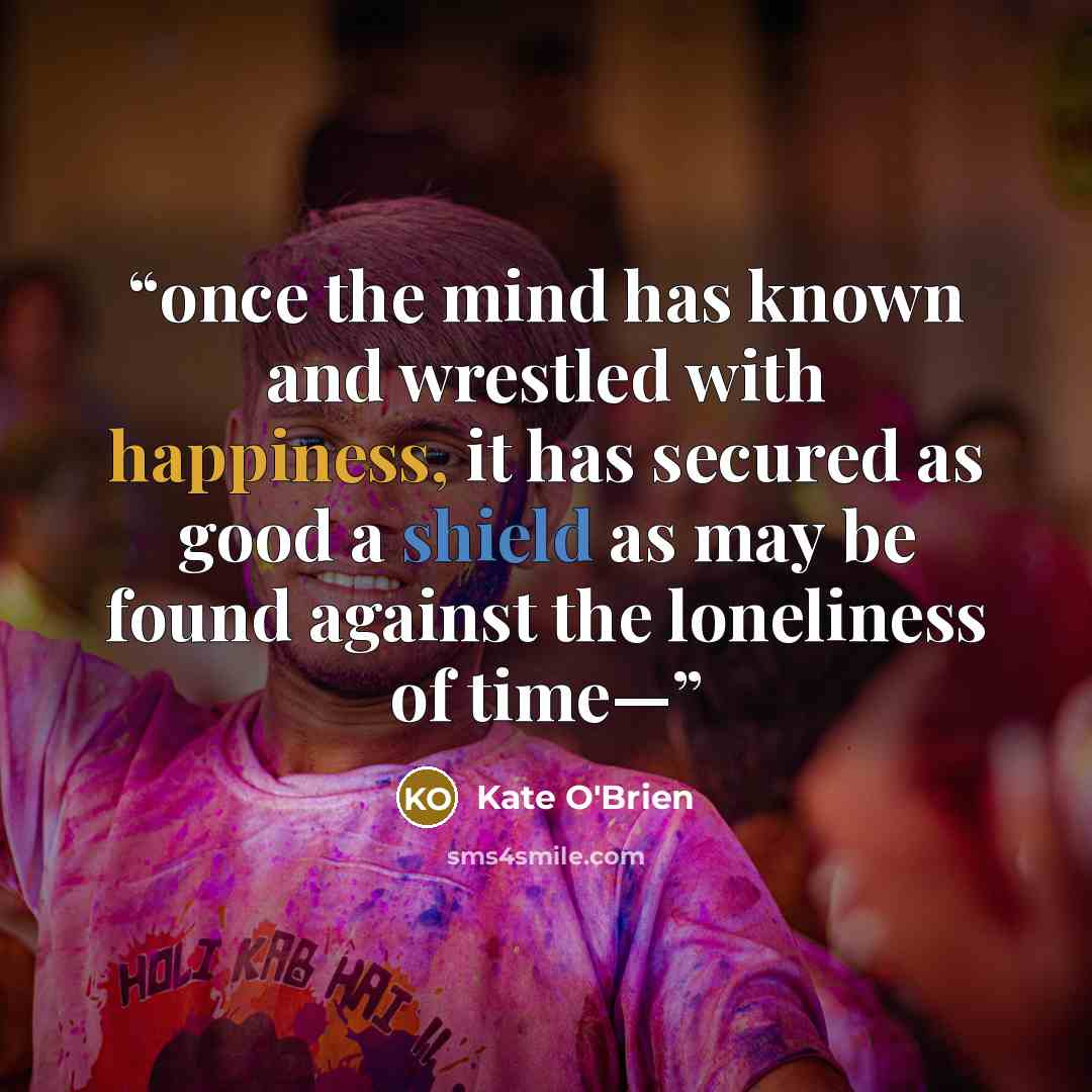 “once the mind has known and wrestled with happiness, it has secured as good a shield as may be found against the loneliness of time—” quote by Kate O'Brien