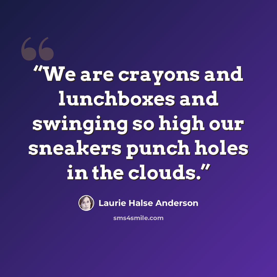 “We are crayons and lunchboxes and swinging so high our sneakers punch holes in the clouds.” quote by Laurie Halse Anderson