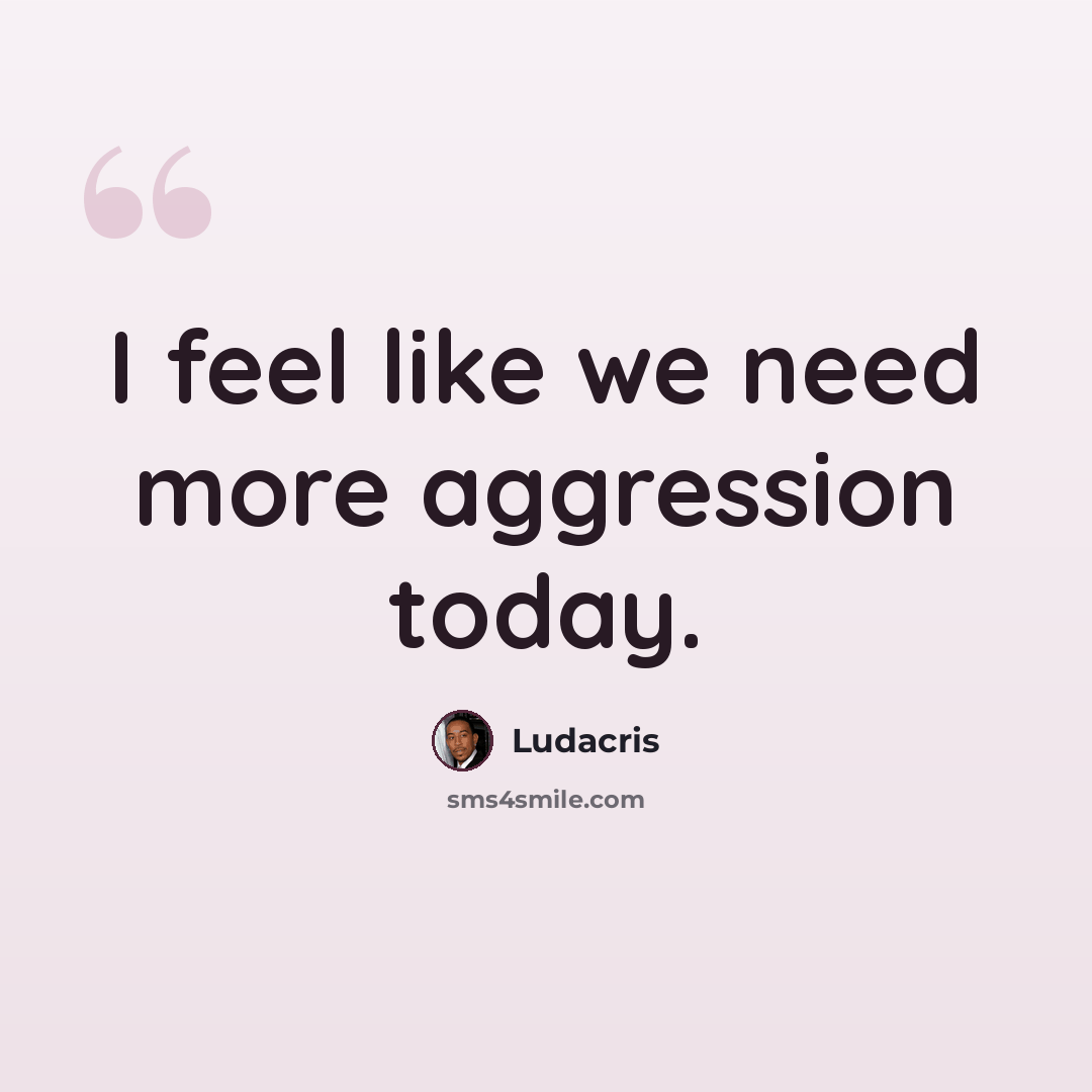 “I feel like we need more aggression today.” quote by Ludacris