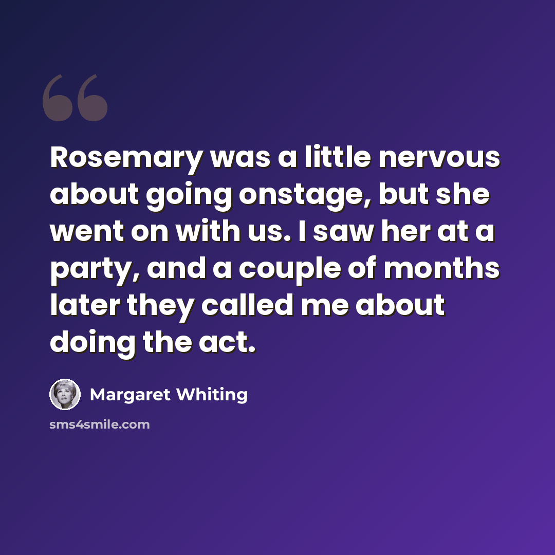 “Rosemary was a little nervous about going onstage, but she went on with us. I saw her at a party, and a couple of months later they called me about doing the act.” quote by Margaret Whiting