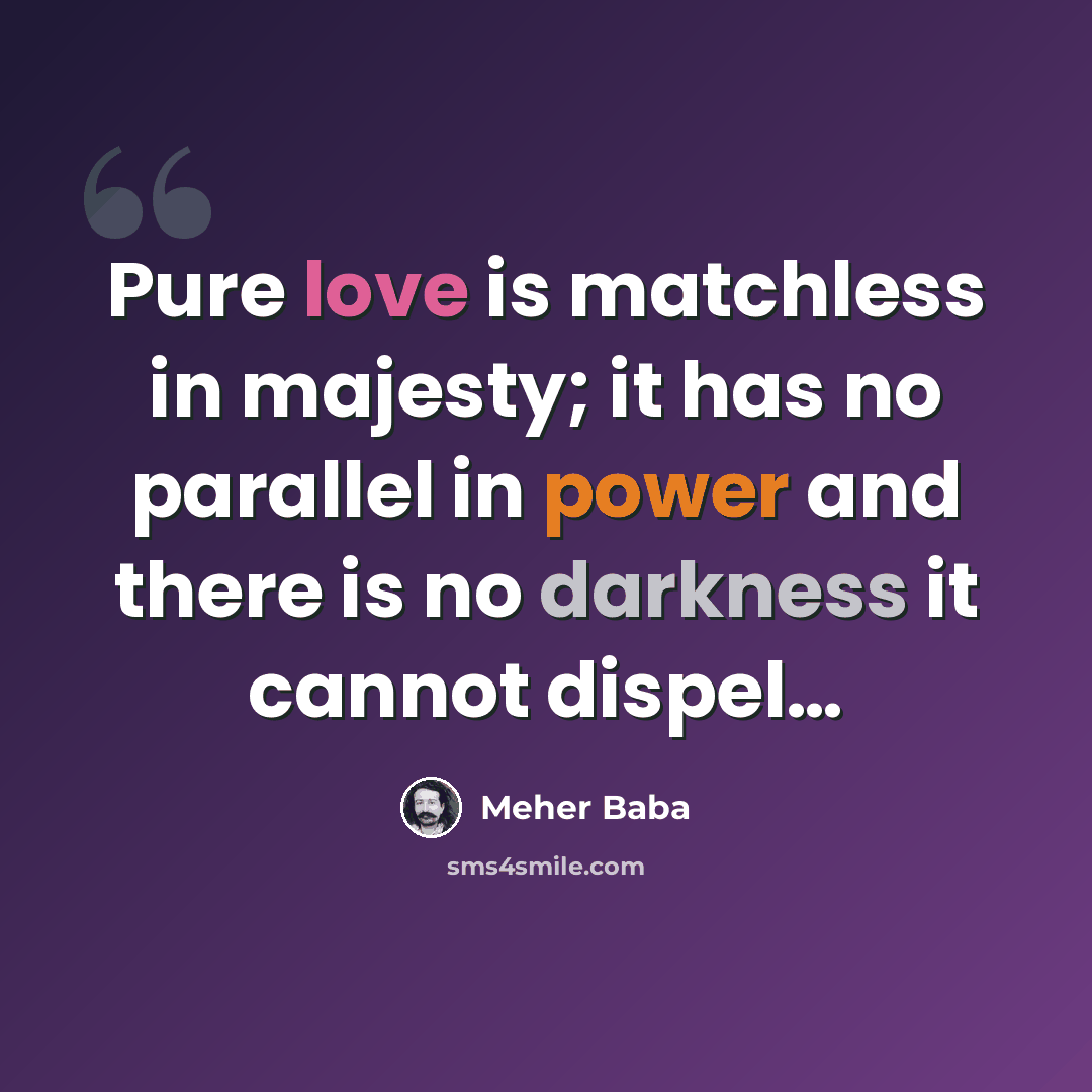 “Pure love is matchless in majesty; it has no parallel in power and there is no darkness it cannot dispel…” quote by Meher Baba