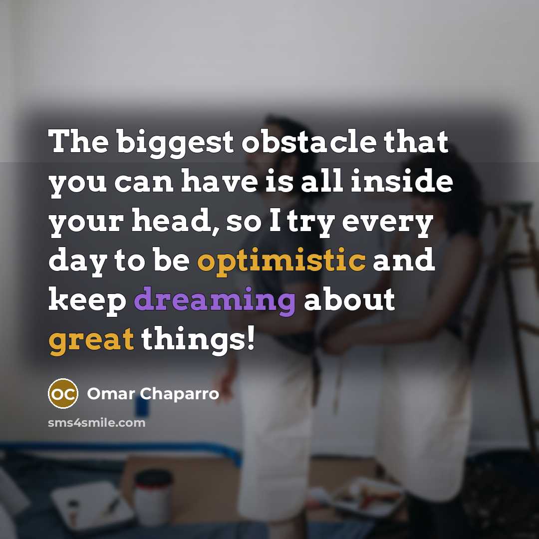 “The biggest obstacle that you can have is all inside your head, so I try every day to be optimistic and keep dreaming about great things!” quote by Omar Chaparro