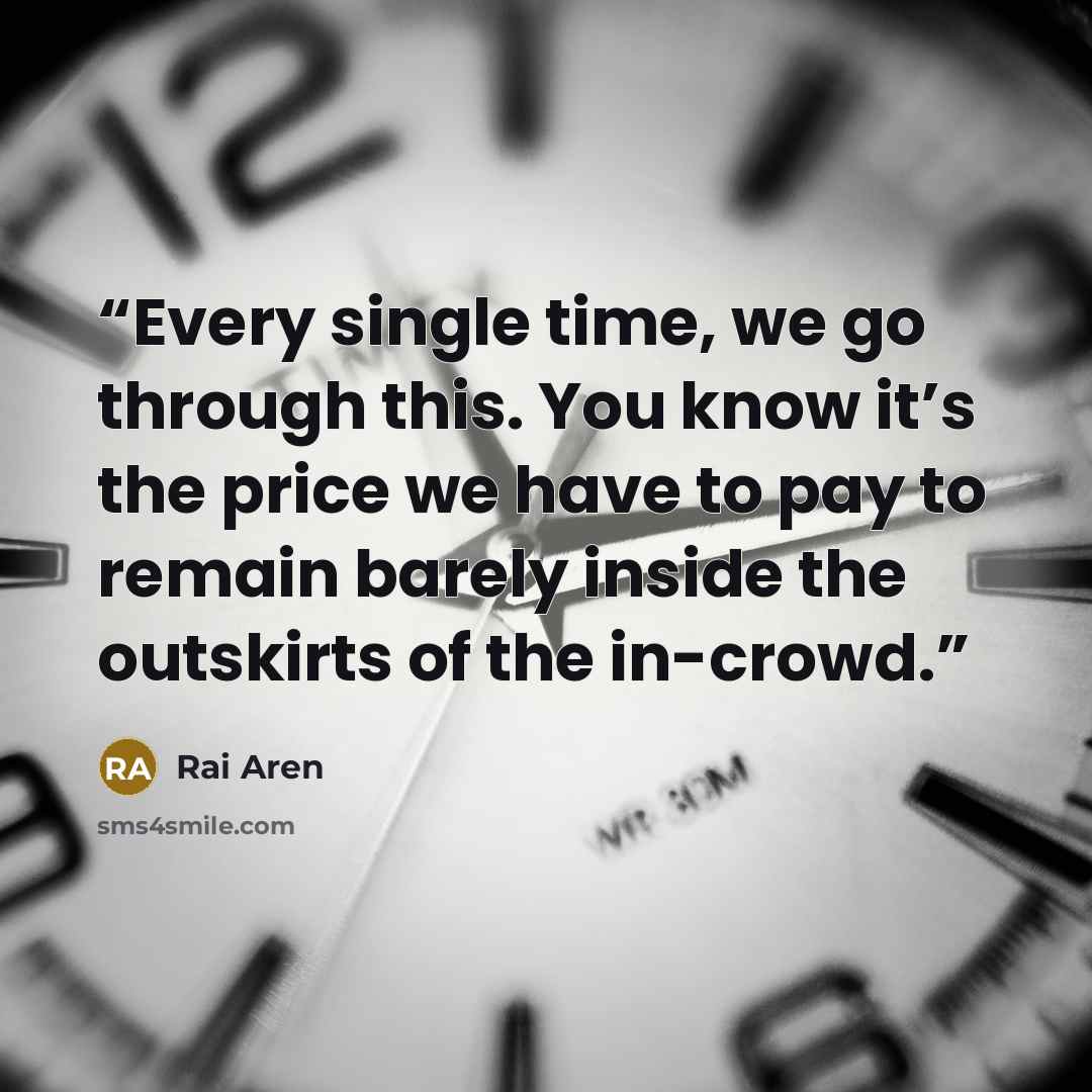 “Every single time, we go through this. You know it’s the price we have to pay to remain barely inside the outskirts of the in-crowd.” quote by Rai Aren