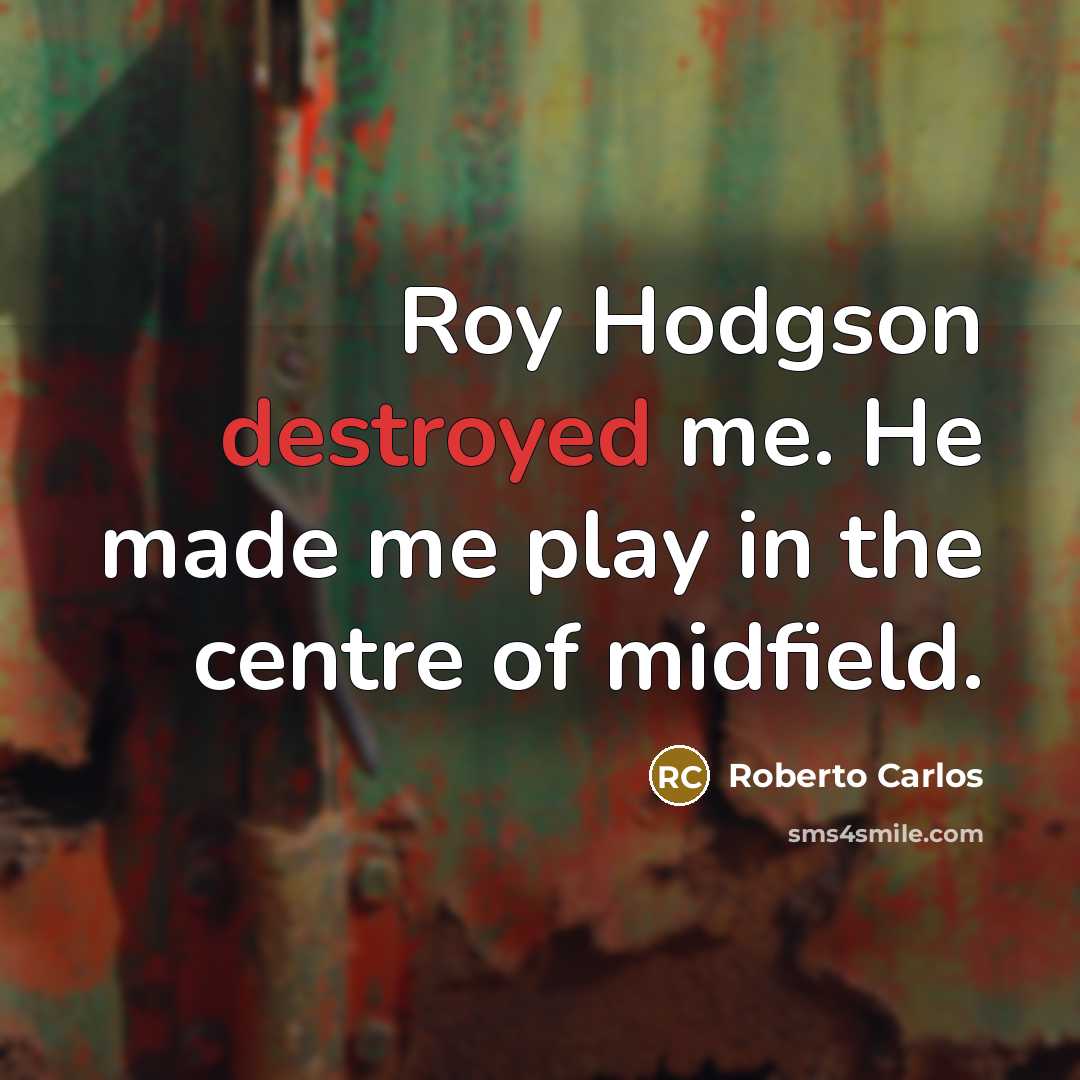 “Roy Hodgson destroyed me. He made me play in the centre of midfield.” quote by Roberto Carlos