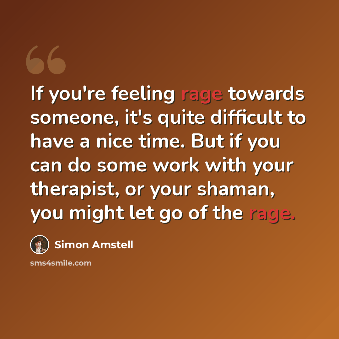 “If you're feeling rage towards someone, it's quite difficult to have a nice time. But if you can do some work with your therapist, or your shaman, you might let go of the rage.” quote by Simon Amstell