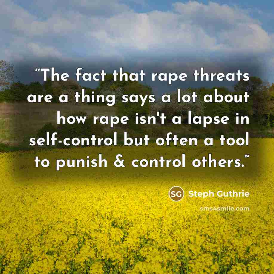 “The fact that rape threats are a thing says a lot about how rape isn't a lapse in self-control but often a tool to punish & control others.” quote by Steph Guthrie