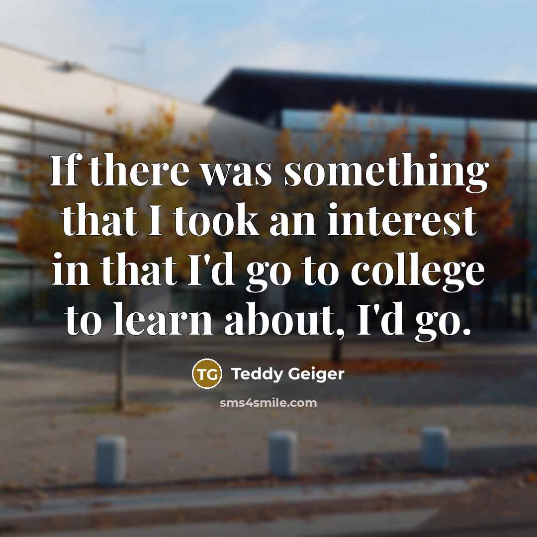 “If there was something that I took an interest in that I'd go to college to learn about, I'd go.” quote by Teddy Geiger